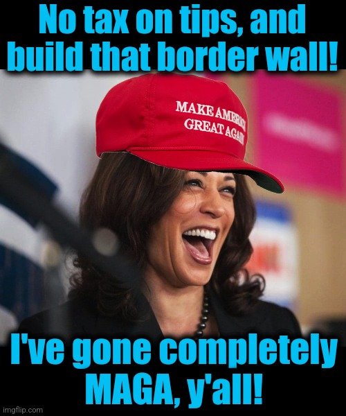 Anything, literally anything she thinks you might believe | No tax on tips, and build that border wall! I've gone completely
MAGA, y'all! | image tagged in cackling kamala harris,memes,maga,border wall,idiot,democrats | made w/ Imgflip meme maker