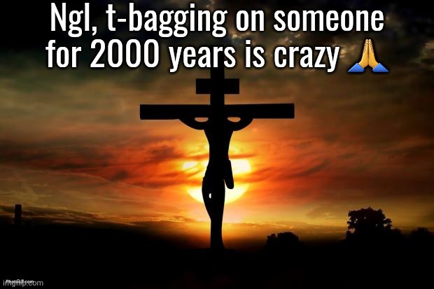 Boutta get my brother angry with that one :pray: | Ngl, t-bagging on someone for 2000 years is crazy 🙏 | image tagged in jesus on the cross | made w/ Imgflip meme maker