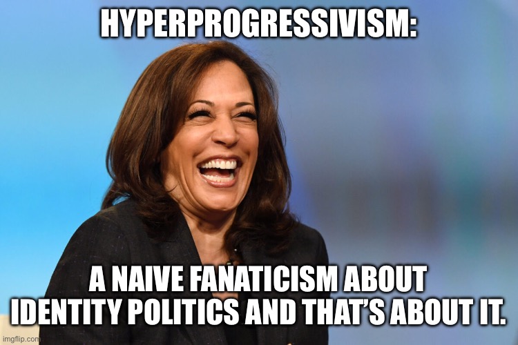 Kamala Harris laughing | HYPERPROGRESSIVISM:; A NAIVE FANATICISM ABOUT IDENTITY POLITICS AND THAT’S ABOUT IT. | image tagged in kamala harris laughing | made w/ Imgflip meme maker