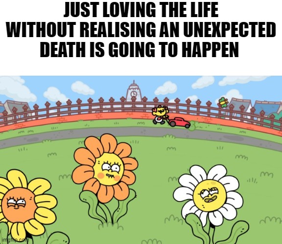 TGYH: Flowers Meme | JUST LOVING THE LIFE WITHOUT REALISING AN UNEXPECTED DEATH IS GOING TO HAPPEN | image tagged in thank goodness you're here,flowers,dark humour,gaming | made w/ Imgflip meme maker