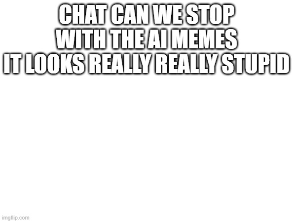 I know its a feature but it looks stuoid | CHAT CAN WE STOP WITH THE AI MEMES
IT LOOKS REALLY REALLY STUPID | made w/ Imgflip meme maker