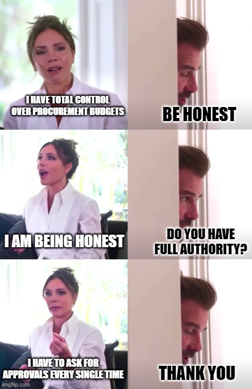 Procurement Meme | I HAVE TOTAL CONTROL OVER PROCUREMENT BUDGETS; BE HONEST; I AM BEING HONEST; DO YOU HAVE FULL AUTHORITY? I HAVE TO ASK FOR APPROVALS EVERY SINGLE TIME; THANK YOU | image tagged in victoria david beckham be honest | made w/ Imgflip meme maker