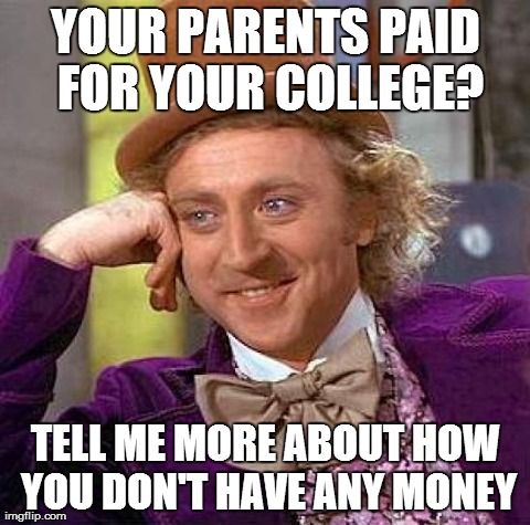 You Have No Money | YOUR PARENTS PAID FOR YOUR COLLEGE? TELL ME MORE ABOUT HOW YOU DON'T HAVE ANY MONEY | image tagged in memes,creepy condescending wonka | made w/ Imgflip meme maker