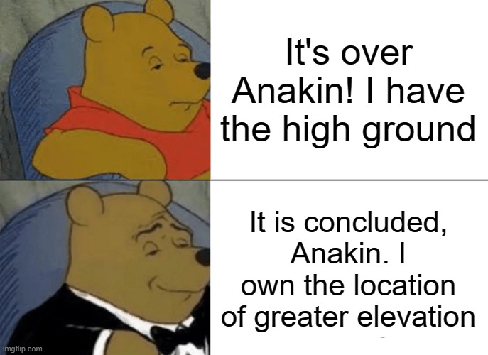 Tuxedo Winnie The Pooh | It's over Anakin! I have the high ground; It is concluded, Anakin. I own the location of greater elevation | image tagged in memes,tuxedo winnie the pooh | made w/ Imgflip meme maker