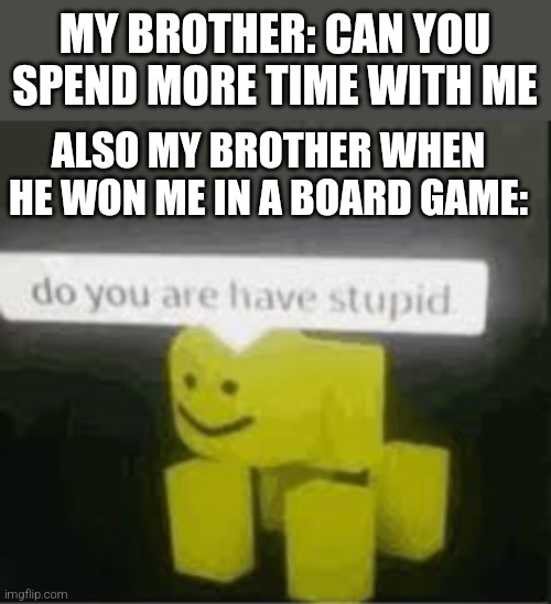 No he is are have stupid | MY BROTHER: CAN YOU SPEND MORE TIME WITH ME; ALSO MY BROTHER WHEN HE WON ME IN A BOARD GAME: | image tagged in do you are have stupid | made w/ Imgflip meme maker