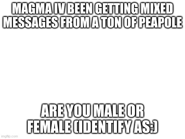 i cant do this sh no mroe | MAGMA IV BEEN GETTING MIXED MESSAGES FROM A TON OF PEAPOLE; ARE YOU MALE OR FEMALE (IDENTIFY AS:) | made w/ Imgflip meme maker