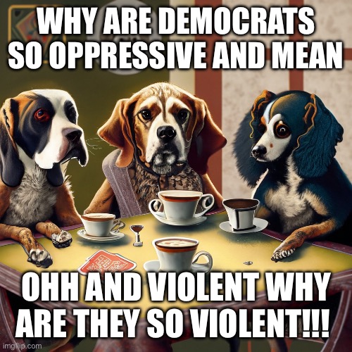 Violence | WHY ARE DEMOCRATS SO OPPRESSIVE AND MEAN; OHH AND VIOLENT WHY ARE THEY SO VIOLENT!!! | image tagged in coffee,bad luck brian,democrats | made w/ Imgflip meme maker