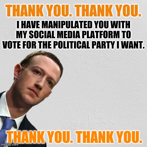 Who Thinks Zuckerberg Was Thinking This When Admitting He Censored Hunter's Laptop And Covid On Facebook? | THANK YOU. THANK YOU. I HAVE MANIPULATED YOU WITH MY SOCIAL MEDIA PLATFORM TO VOTE FOR THE POLITICAL PARTY I WANT. THANK YOU. THANK YOU. | image tagged in zuckerburg,censored,facebook,manipulation,voters,memes | made w/ Imgflip meme maker