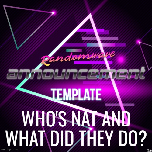 Randomwave's announcement template | WHO'S NAT AND WHAT DID THEY DO? | image tagged in randomwave's announcement template | made w/ Imgflip meme maker