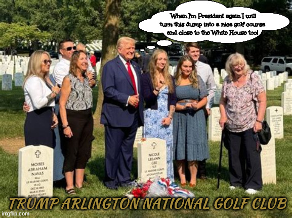 Trump Arlington National Golf Club | When I'm President again I will turn this dump into a nice golf course 
and close to the White House too! TRUMP ARLINGTON NATIONAL GOLF CLUB | image tagged in trump disrepectes arlington dead,greedy golfer,maga military mistake,arlington landfill,trump dump,bone spurs stomps graves | made w/ Imgflip meme maker