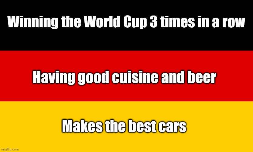 How I describe Germany | Winning the World Cup 3 times in a row; Having good cuisine and beer; Makes the best cars | image tagged in germany,memes,world cup | made w/ Imgflip meme maker