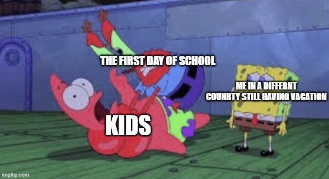 Mr. Krabs Choking Patrick | THE FIRST DAY OF SCHOOL; ME IN A DIFFERNT COUNRTY STILL HAVING VACATION; KIDS | image tagged in mr krabs choking patrick | made w/ Imgflip meme maker