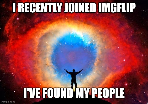 New to imgflip | I RECENTLY JOINED IMGFLIP; I'VE FOUND MY PEOPLE | image tagged in in awe of the helix nebula | made w/ Imgflip meme maker