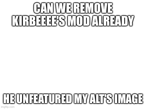 CAN WE REMOVE KIRBEEEE'S MOD ALREADY; HE UNFEATURED MY ALT'S IMAGE | made w/ Imgflip meme maker