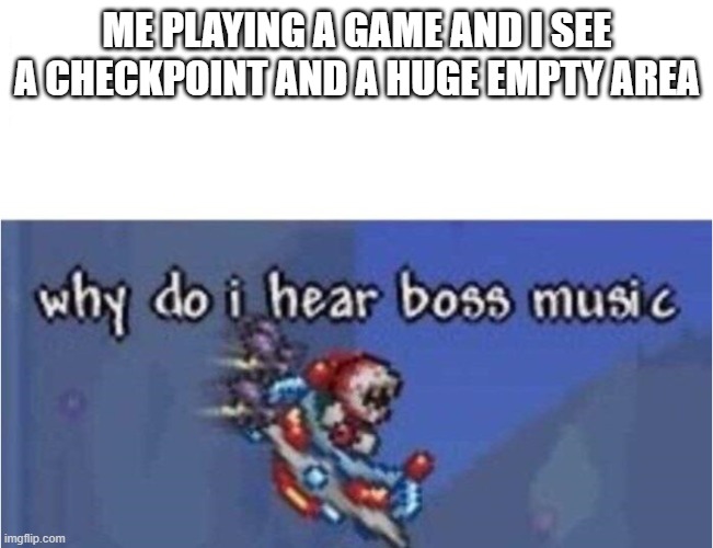 why do i hear boss music? | ME PLAYING A GAME AND I SEE A CHECKPOINT AND A HUGE EMPTY AREA | image tagged in why do i hear boss music | made w/ Imgflip meme maker