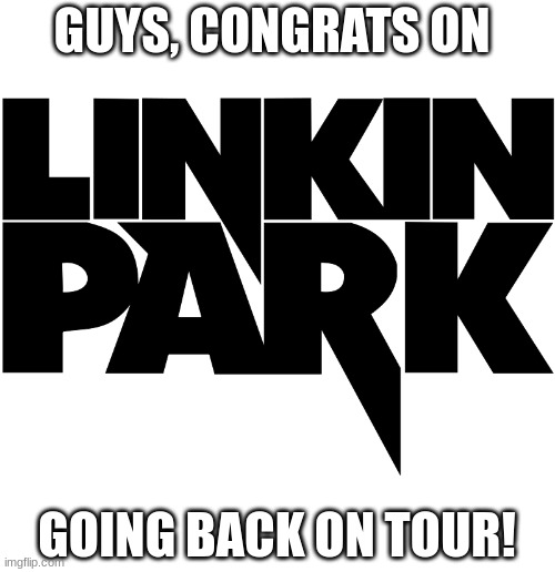 GUYS, CONGRATS ON; GOING BACK ON TOUR! | image tagged in linkin park | made w/ Imgflip meme maker