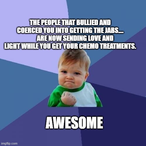 Success Kid | THE PEOPLE THAT BULLIED AND COERCED YOU INTO GETTING THE JABS....         ARE NOW SENDING LOVE AND LIGHT WHILE YOU GET YOUR CHEMO TREATMENTS. AWESOME | image tagged in memes,success kid | made w/ Imgflip meme maker