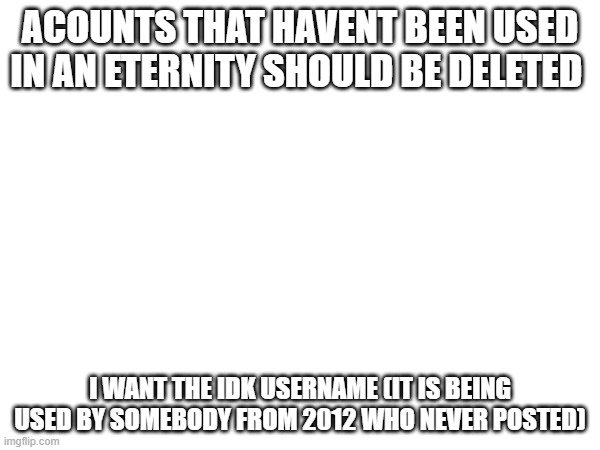 ACOUNTS THAT HAVENT BEEN USED IN AN ETERNITY SHOULD BE DELETED; I WANT THE IDK USERNAME (IT IS BEING USED BY SOMEBODY FROM 2012 WHO NEVER POSTED) | made w/ Imgflip meme maker