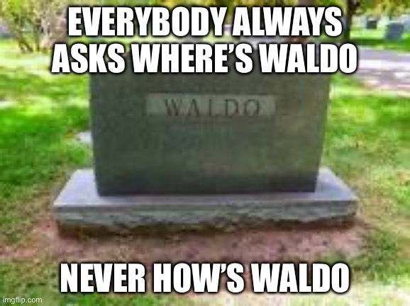 Waldo | EVERYBODY ALWAYS ASKS WHERE’S WALDO; NEVER HOW’S WALDO | image tagged in waldo | made w/ Imgflip meme maker