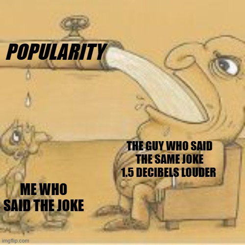 hate it when this happens | POPULARITY; THE GUY WHO SAID THE SAME JOKE 1.5 DECIBELS LOUDER; ME WHO SAID THE JOKE | image tagged in fat man drinking from pipe | made w/ Imgflip meme maker