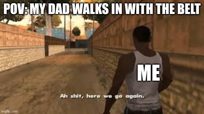 Ah shit here we go again | POV: MY DAD WALKS IN WITH THE BELT; ME | image tagged in ah shit here we go again | made w/ Imgflip meme maker