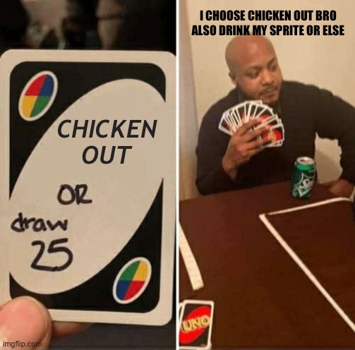 UNO Draw 25 Cards Meme | I CHOOSE CHICKEN OUT BRO ALSO DRINK MY SPRITE OR ELSE; CHICKEN OUT | image tagged in memes,uno draw 25 cards | made w/ Imgflip meme maker