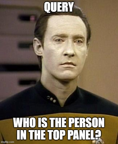 Data | QUERY WHO IS THE PERSON IN THE TOP PANEL? | image tagged in data | made w/ Imgflip meme maker