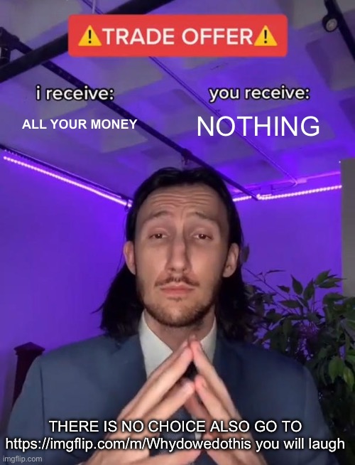 Trade Offer | ALL YOUR MONEY; NOTHING; THERE IS NO CHOICE ALSO GO TO https://imgflip.com/m/Whydowedothis you will laugh | image tagged in trade offer | made w/ Imgflip meme maker