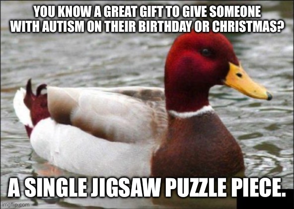 A rather dumb meme I made to celebrate something special tomorrow | YOU KNOW A GREAT GIFT TO GIVE SOMEONE WITH AUTISM ON THEIR BIRTHDAY OR CHRISTMAS? A SINGLE JIGSAW PUZZLE PIECE. | image tagged in memes,malicious advice mallard,bad advice,autism,make actual bad advice mallard | made w/ Imgflip meme maker