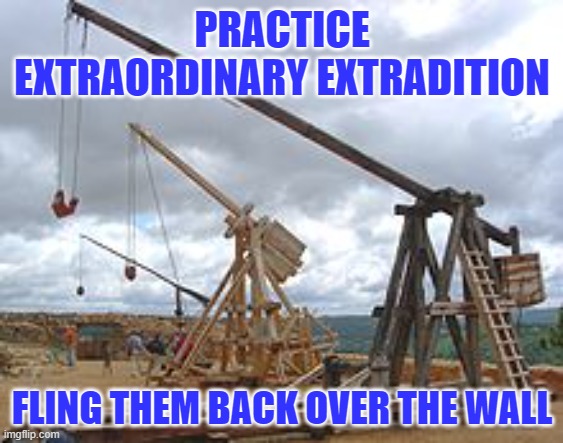 Extraordinary  Extrodition | PRACTICE EXTRAORDINARY EXTRADITION; FLING THEM BACK OVER THE WALL | image tagged in trebuchet | made w/ Imgflip meme maker