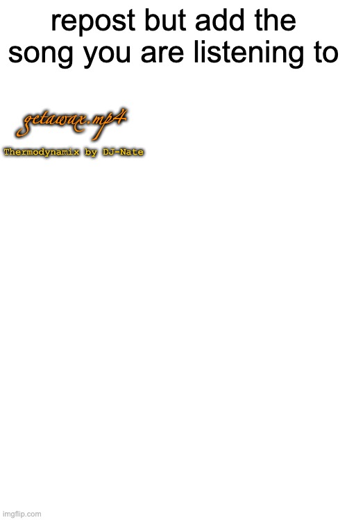 repost but add the song you are listening to; getawax.mp4; Thermodynamix by DJ-Nate | made w/ Imgflip meme maker