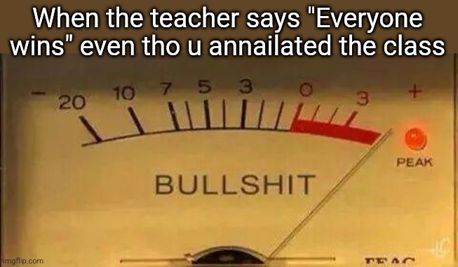 yes | When the teacher says "Everyone wins" even tho u annailated the class | image tagged in bullshit meter | made w/ Imgflip meme maker