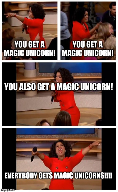 Oprah You Get A Car Everybody Gets A Car Meme | YOU GET A MAGIC UNICORN! YOU GET A MAGIC UNICORN! YOU ALSO GET A MAGIC UNICORN! EVERYBODY GETS MAGIC UNICORNS!!!! | image tagged in memes,oprah you get a car everybody gets a car | made w/ Imgflip meme maker