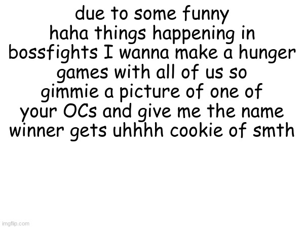 please I'm bored | due to some funny haha things happening in bossfights I wanna make a hunger games with all of us so gimmie a picture of one of your OCs and give me the name winner gets uhhhh cookie of smth | made w/ Imgflip meme maker