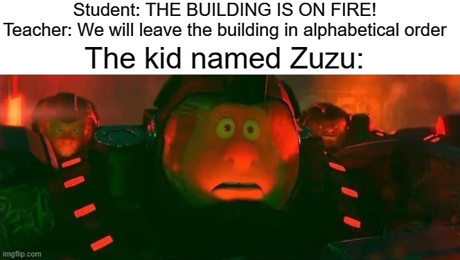 Guess who dies first | Student: THE BUILDING IS ON FIRE!
Teacher: We will leave the building in alphabetical order; The kid named Zuzu: | image tagged in oh shi-,fire,school,memes,funny | made w/ Imgflip meme maker