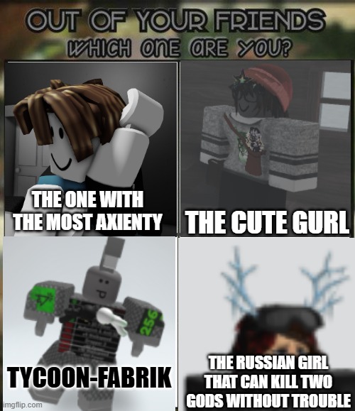 Out of which friends which one are you? (1/3) | THE ONE WITH THE MOST AXIENTY; THE CUTE GURL; TYCOON-FABRIK; THE RUSSIAN GIRL THAT CAN KILL TWO GODS WITHOUT TROUBLE | image tagged in out of all your friends which are you | made w/ Imgflip meme maker