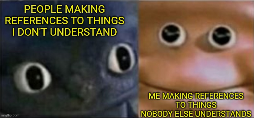 Blank stare dragon | PEOPLE MAKING REFERENCES TO THINGS I DON'T UNDERSTAND; ME MAKING REFERENCES TO THINGS NOBODY ELSE UNDERSTANDS | image tagged in blank stare dragon | made w/ Imgflip meme maker