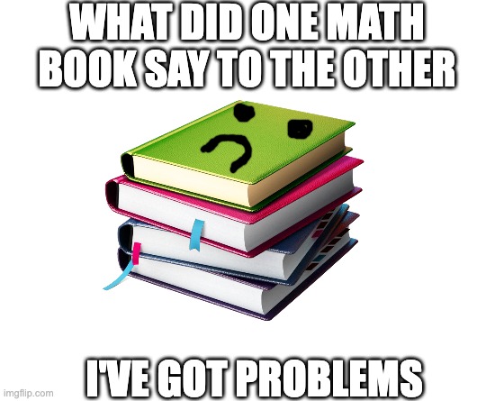 Make your own meme | WHAT DID ONE MATH BOOK SAY TO THE OTHER; I'VE GOT PROBLEMS | image tagged in make your own meme | made w/ Imgflip meme maker