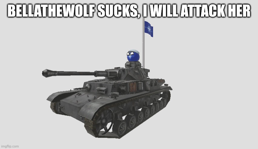 Natoball hates bellathewolf | BELLATHEWOLF SUCKS, I WILL ATTACK HER | image tagged in natoball in tank with nato flag,bellathewolf,countryballs,gacha | made w/ Imgflip meme maker