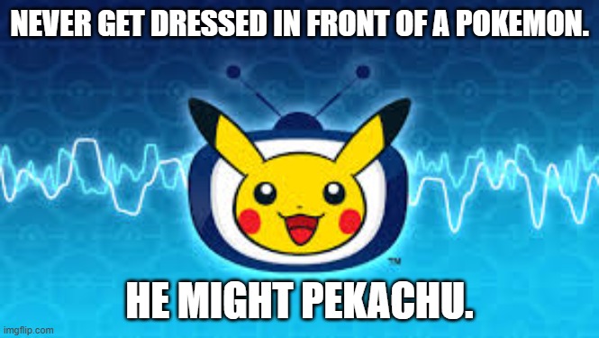 memes by Brad - Never get dressed in front of a Pokemon. He might Pickachu. | NEVER GET DRESSED IN FRONT OF A POKEMON. HE MIGHT PEKACHU. | image tagged in funny,gaming,pokemon,pikachu,video games,computer games | made w/ Imgflip meme maker