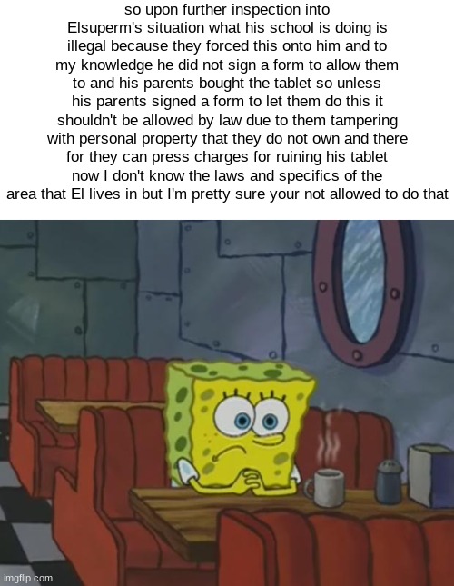 ah yes schools making their students wanting to Kill themselves even more by destroying their personal items with restrictions | so upon further inspection into Elsuperm's situation what his school is doing is illegal because they forced this onto him and to my knowledge he did not sign a form to allow them to and his parents bought the tablet so unless his parents signed a form to let them do this it shouldn't be allowed by law due to them tampering with personal property that they do not own and there for they can press charges for ruining his tablet now I don't know the laws and specifics of the area that El lives in but I'm pretty sure your not allowed to do that | image tagged in spongebob waiting | made w/ Imgflip meme maker