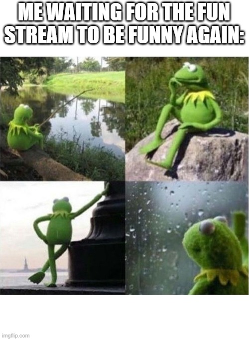 out with upvote beggers | ME WAITING FOR THE FUN STREAM TO BE FUNNY AGAIN: | image tagged in blank kermit waiting | made w/ Imgflip meme maker