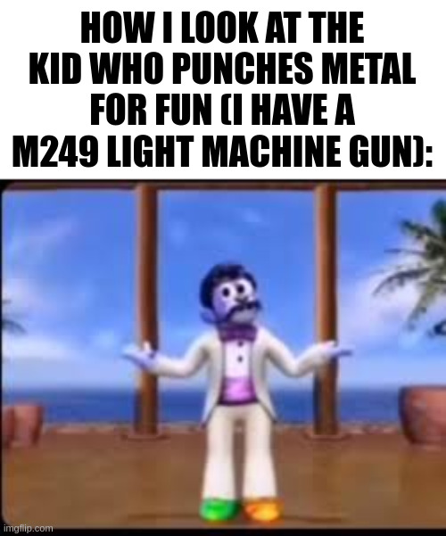 idk | HOW I LOOK AT THE KID WHO PUNCHES METAL FOR FUN (I HAVE A M249 LIGHT MACHINE GUN): | image tagged in idk | made w/ Imgflip meme maker