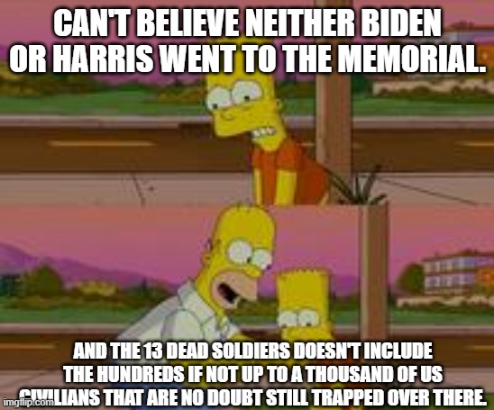 bart simpson | CAN'T BELIEVE NEITHER BIDEN OR HARRIS WENT TO THE MEMORIAL. AND THE 13 DEAD SOLDIERS DOESN'T INCLUDE THE HUNDREDS IF NOT UP TO A THOUSAND OF | image tagged in bart simpson | made w/ Imgflip meme maker