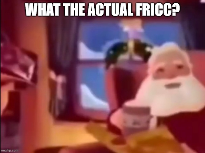 Um excuse me what the actual fu- | WHAT THE ACTUAL FRICC? | image tagged in um excuse me what the actual fu- | made w/ Imgflip meme maker