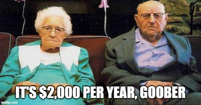 Excited old people | IT'S $2,000 PER YEAR, GOOBER | image tagged in excited old people | made w/ Imgflip meme maker