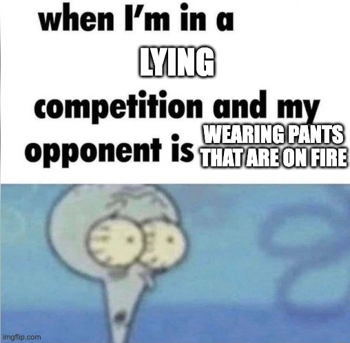 whe i'm in a competition and my opponent is | LYING; WEARING PANTS THAT ARE ON FIRE | image tagged in whe i'm in a competition and my opponent is | made w/ Imgflip meme maker