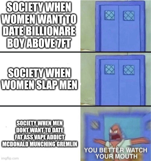 it sometimes be like that | SOCIETY WHEN WOMEN WANT TO DATE BILLIONARE BOY ABOVE 7FT; SOCIETY WHEN WOMEN SLAP MEN; SOCIETY WHEN MEN DONT WANT TO DATE FAT ASS VAPE ADDICT MCDONALD MUNCHING GREMLIN | image tagged in you better watch your mouth,society,spongebob | made w/ Imgflip meme maker