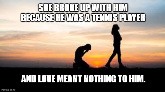 memes by Brad - She broke up with the tennis player. Love meant nothing to him. | SHE BROKE UP WITH HIM BECAUSE HE WAS A TENNIS PLAYER; AND LOVE MEANT NOTHING TO HIM. | image tagged in funny,sports,tennis,break up,relationship memes,humor | made w/ Imgflip meme maker