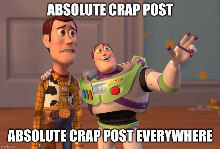 imgflip be like: | ABSOLUTE CRAP POST; ABSOLUTE CRAP POST EVERYWHERE | image tagged in memes,x x everywhere | made w/ Imgflip meme maker